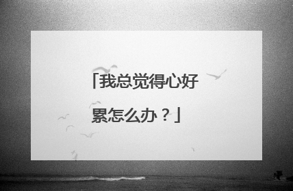 我总觉得心好累怎么办?