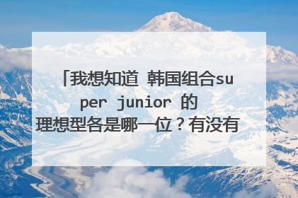 我想知道 韩国组合super junior 的理想型各是哪一位?有没有在节目中或者活动中提到过的?主要是崔始源.