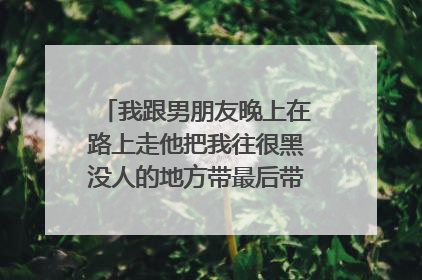 我跟男朋友晚上在路上走他把我往很黑没人的地方带最后带我进了一个小区里