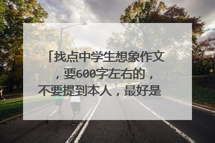找点中学生想象作文,要600字左右的,不要提到本人,最好是10个600的