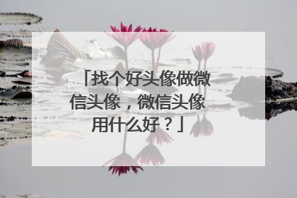 找个好头像做微信头像，微信头像用什么好？