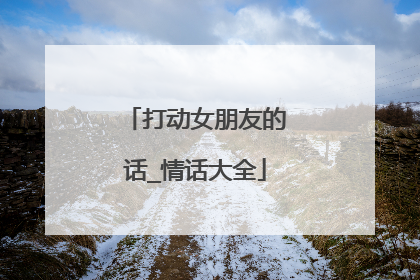 打动女朋友的话_情话大全