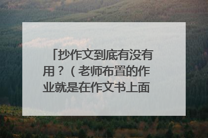 抄作文到底有没有用?(老师布置的作业就是在作文书上面抄一篇文章)