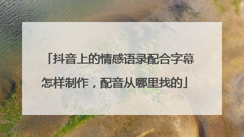 抖音上的情感语录配合字幕怎样制作，配音从哪里找的