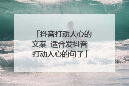 抖音打动人心的文案 适合发抖音打动人心的句子