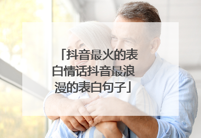 抖音最火的表白情话抖音最浪漫的表白句子