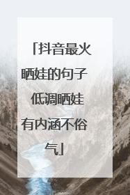 抖音最火晒娃的句子 低调晒娃有内涵不俗气
