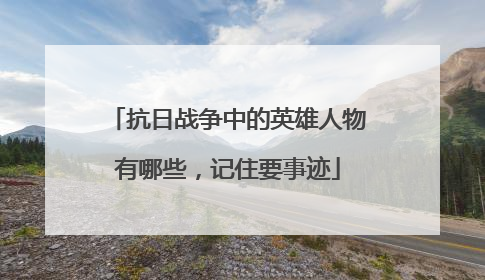 抗日战争中的英雄人物有哪些，记住要事迹