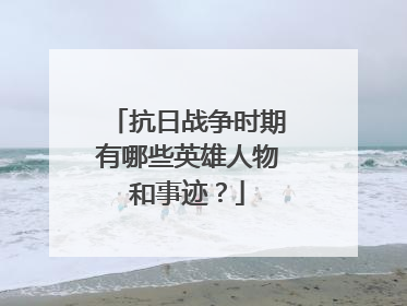 抗日战争时期有哪些英雄人物和事迹？