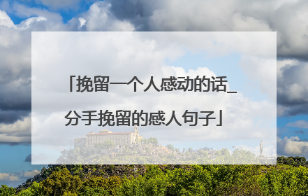 挽留一个人感动的话_分手挽留的感人句子