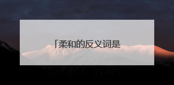 柔和的反义词是什么柔和的意思