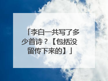 李白一共写了多少首诗？【包括没留传下来的】