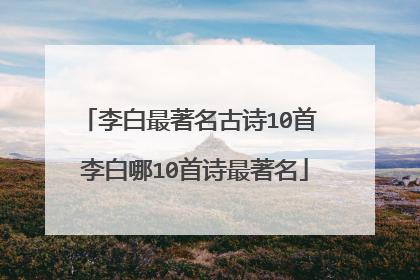 李白最著名古诗10首 李白哪10首诗最著名