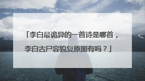 李白最诡异的一首诗是哪首,李白古尸容貌复原图有吗?