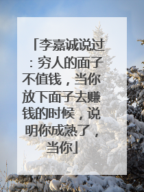 李嘉诚说过：穷人的面子不值钱，当你放下面子去赚钱的时候，说明你成熟了，当你