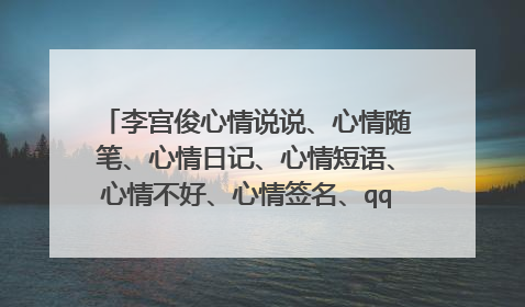 李宫俊心情说说、心情随笔、心情日记、心情短语、心情不好、心情签名、qq心情、说说心情短语、