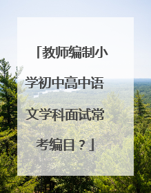 教师编制小学初中高中语文学科面试常考编目?