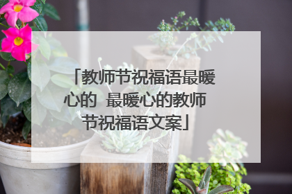 教师节祝福语最暖心的 最暖心的教师节祝福语文案