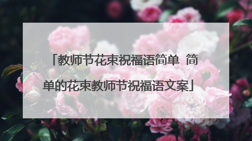 教师节花束祝福语简单 简单的花束教师节祝福语文案