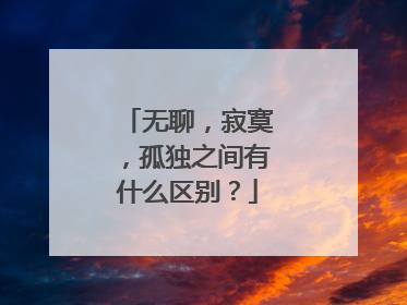 无聊，寂寞，孤独之间有什么区别？