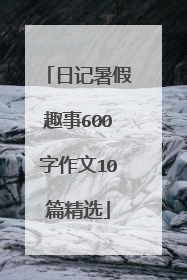 日记暑假趣事600字作文10篇精选
