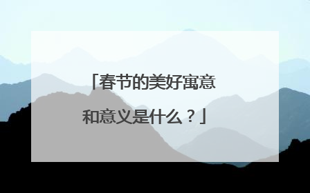 春节的美好寓意和意义是什么？