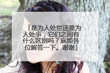 是为人处世还是为人处事，它们之间有什么区别吗？麻烦各位解答一下。谢谢