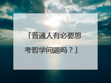 普通人有必要思考哲学问题吗?