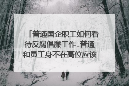 普通国企职工如何看待反腐倡廉工作.普通和员工身不在高位应该怎样认识反腐倡廉