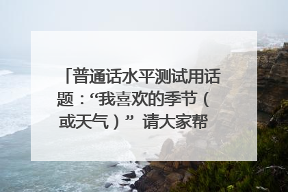 普通话水平测试用话题:“我喜欢的季节(或天气)” 请大家帮我想想谢谢 急!