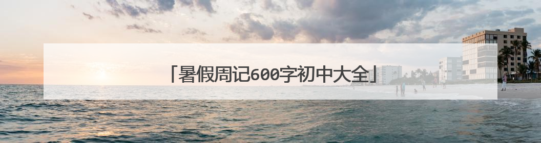 暑假周记600字初中大全