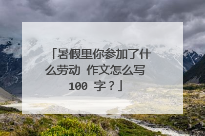 暑假里你参加了什么劳动 作文怎么写100 字？