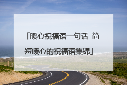 暖心祝福语一句话 简短暖心的祝福语集锦