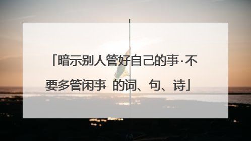 暗示别人管好自己的事·不要多管闲事 的词、句、诗