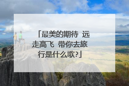 最美的期待 远走高飞 带你去旅行是什么歌?