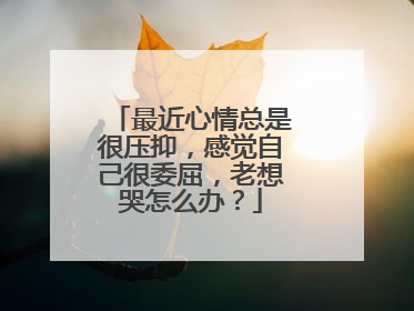 最近心情总是很压抑，感觉自己很委屈，老想哭怎么办？