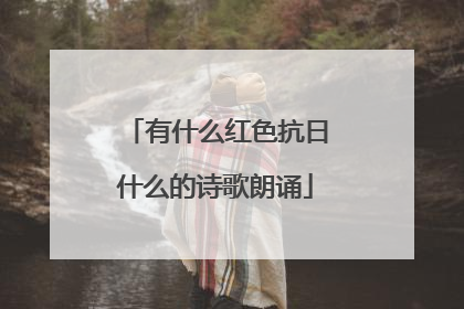 有什么红色抗日什么的诗歌朗诵