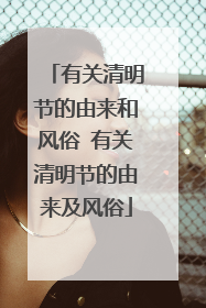 有关清明节的由来和风俗 有关清明节的由来及风俗
