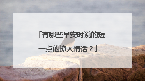 有哪些早安时说的短一点的撩人情话?