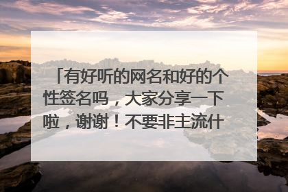 有好听的网名和好的个性签名吗,大家分享一下啦,谢谢!不要非主流什么乱七八糟的。