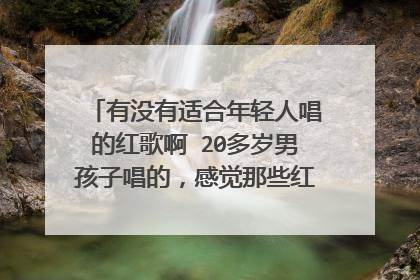 有没有适合年轻人唱的红歌啊 20多岁男孩子唱的，感觉那些红歌听起来都没怎么流行元素，能推荐几首吗