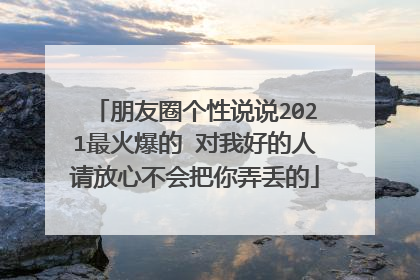 朋友圈个性说说2021最火爆的 对我好的人请放心不会把你弄丢的