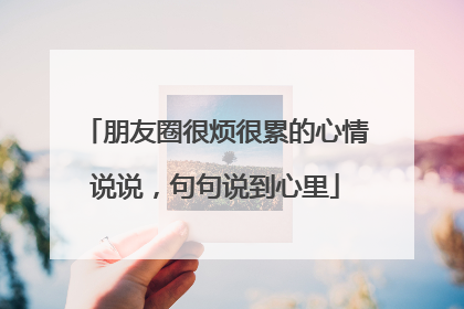 朋友圈很烦很累的心情说说，句句说到心里