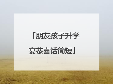 朋友孩子升学宴恭喜话简短