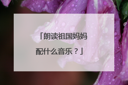 朗读祖国妈妈配什么音乐?