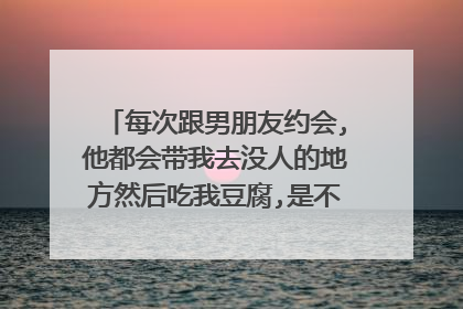 每次跟男朋友约会,他都会带我去没人的地方然后吃我豆腐,是不是男的都这样啊
