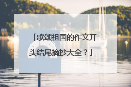 歌颂祖国的作文开头结尾摘抄大全？
