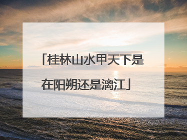 桂林山水甲天下是在阳朔还是漓江
