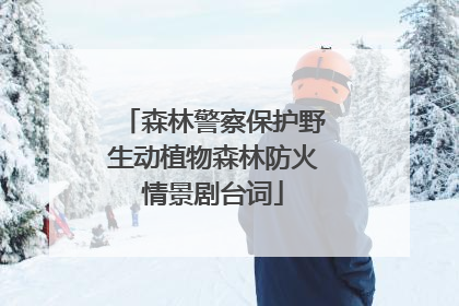 森林警察保护野生动植物森林防火情景剧台词