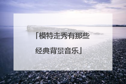 模特走秀有那些经典背景音乐